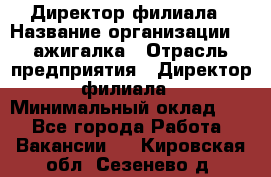 Директор филиала › Название организации ­ Zажигалка › Отрасль предприятия ­ Директор филиала › Минимальный оклад ­ 1 - Все города Работа » Вакансии   . Кировская обл.,Сезенево д.